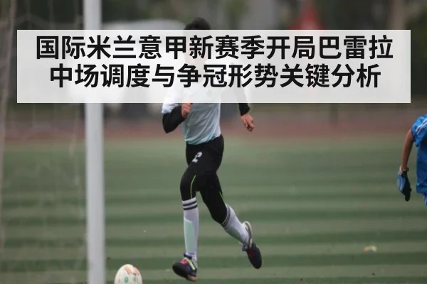 国际米兰意甲新赛季开局巴雷拉中场调度与争冠形势关键分析（kaiyun）