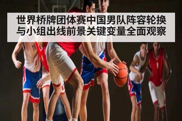 世界桥牌团体赛中国男队阵容轮换与小组出线前景关键变量全面观察（kaiyun）