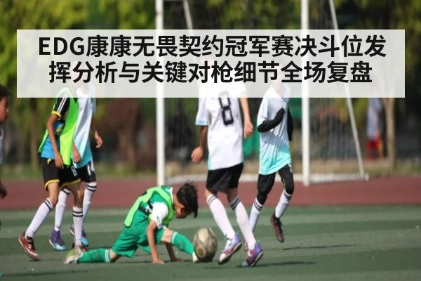EDG康康无畏契约冠军赛决斗位发挥分析与关键对枪细节全场复盘（kaiyun）