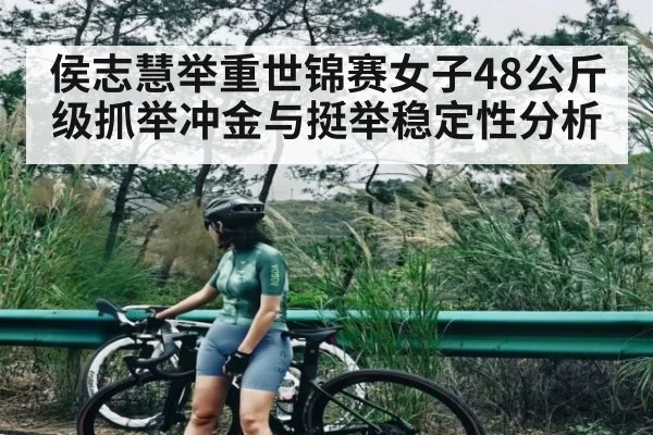 侯志慧举重世锦赛女子48公斤级抓举冲金与挺举稳定性分析（kaiyun）