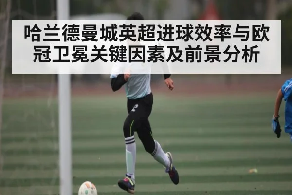 哈兰德曼城英超进球效率与欧冠卫冕关键因素及前景分析（kaiyun）