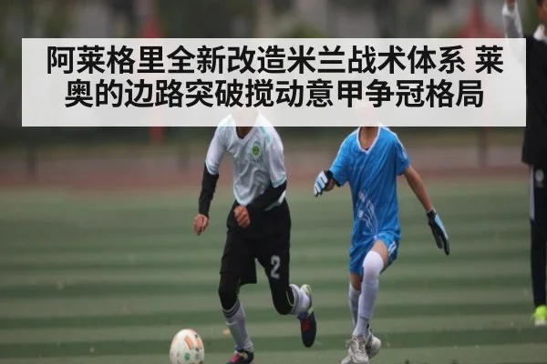 阿莱格里全新改造米兰战术体系 莱奥的边路突破搅动意甲争冠格局（kaiyun）