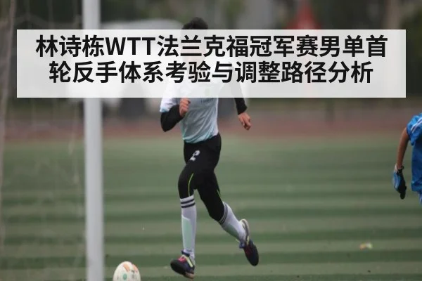 林诗栋WTT法兰克福冠军赛男单首轮反手体系考验与调整路径分析