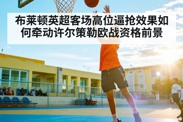 布莱顿英超客场高位逼抢效果如何牵动许尔策勒欧战资格前景