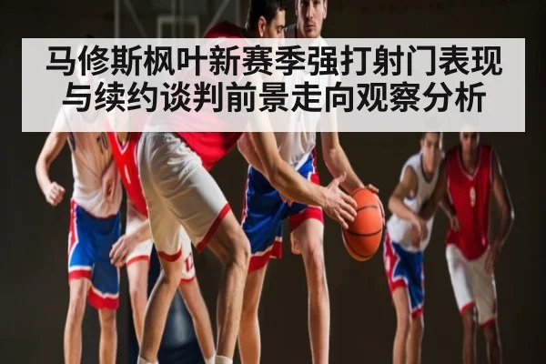 马修斯枫叶新赛季强打射门表现与续约谈判前景走向观察分析