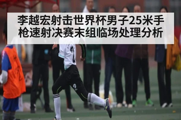 李越宏射击世界杯男子25米手枪速射决赛末组临场处理分析 | kaiyun